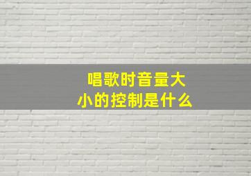 唱歌时音量大小的控制是什么