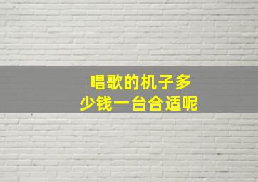 唱歌的机子多少钱一台合适呢