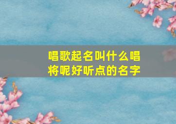 唱歌起名叫什么唱将呢好听点的名字