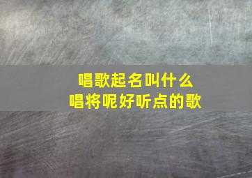 唱歌起名叫什么唱将呢好听点的歌