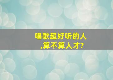 唱歌超好听的人,算不算人才?