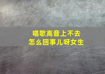 唱歌高音上不去怎么回事儿呀女生