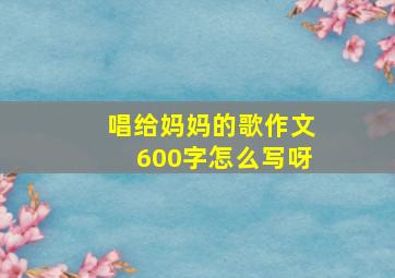 唱给妈妈的歌作文600字怎么写呀