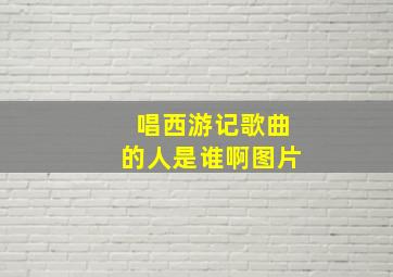 唱西游记歌曲的人是谁啊图片