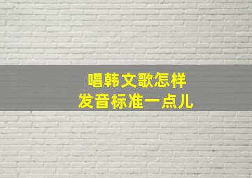 唱韩文歌怎样发音标准一点儿