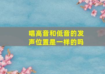 唱高音和低音的发声位置是一样的吗