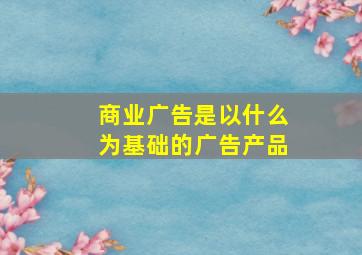 商业广告是以什么为基础的广告产品