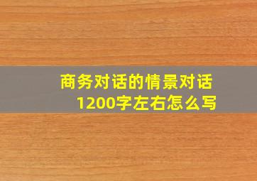 商务对话的情景对话1200字左右怎么写