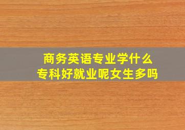 商务英语专业学什么专科好就业呢女生多吗