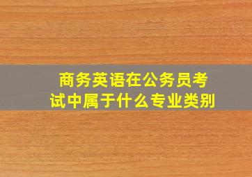 商务英语在公务员考试中属于什么专业类别