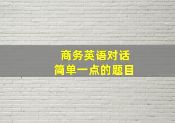 商务英语对话简单一点的题目