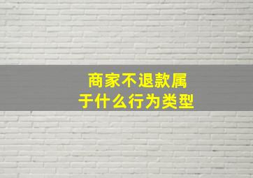 商家不退款属于什么行为类型