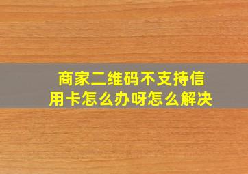 商家二维码不支持信用卡怎么办呀怎么解决