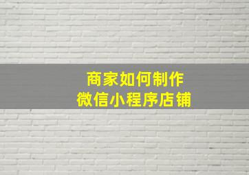 商家如何制作微信小程序店铺