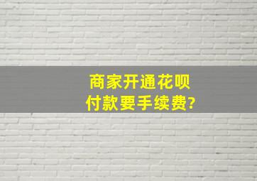 商家开通花呗付款要手续费?