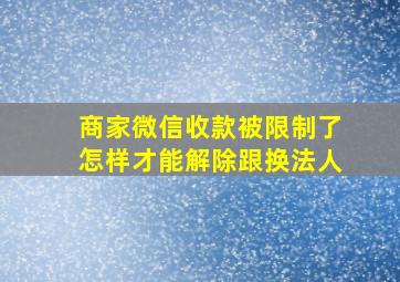 商家微信收款被限制了怎样才能解除跟换法人