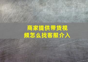 商家提供带货视频怎么找客服介入