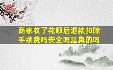 商家收了花呗后退款扣除手续费吗安全吗是真的吗