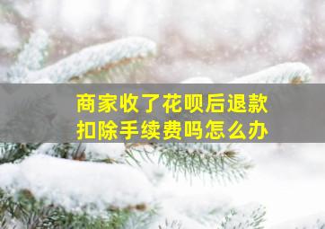 商家收了花呗后退款扣除手续费吗怎么办