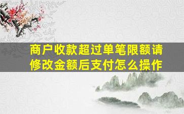 商户收款超过单笔限额请修改金额后支付怎么操作