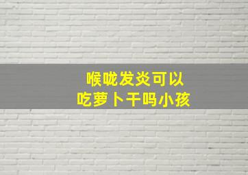 喉咙发炎可以吃萝卜干吗小孩