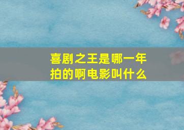 喜剧之王是哪一年拍的啊电影叫什么