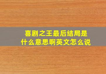 喜剧之王最后结局是什么意思啊英文怎么说