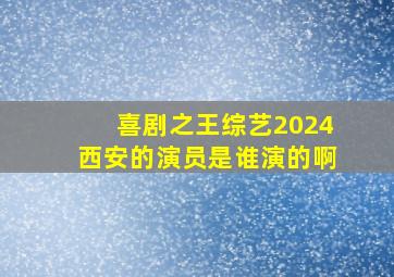 喜剧之王综艺2024西安的演员是谁演的啊