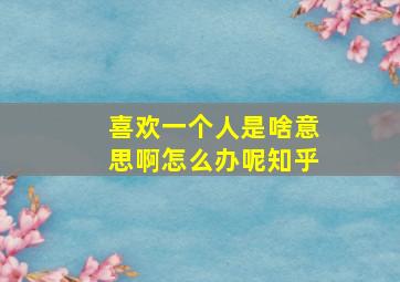 喜欢一个人是啥意思啊怎么办呢知乎