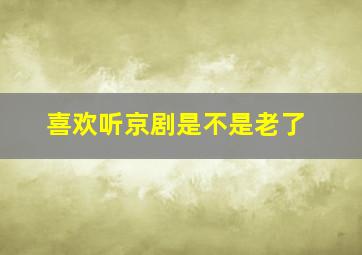 喜欢听京剧是不是老了