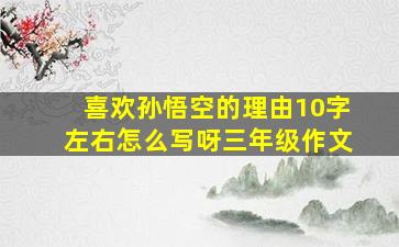 喜欢孙悟空的理由10字左右怎么写呀三年级作文