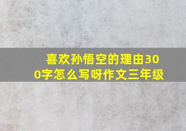 喜欢孙悟空的理由300字怎么写呀作文三年级