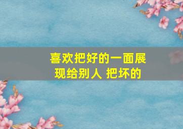 喜欢把好的一面展现给别人 把坏的