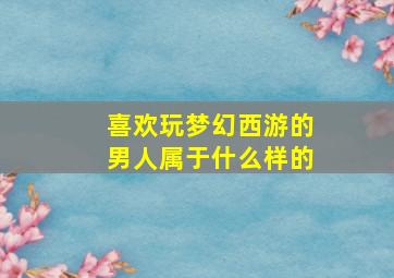 喜欢玩梦幻西游的男人属于什么样的