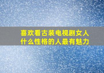 喜欢看古装电视剧女人什么性格的人最有魅力