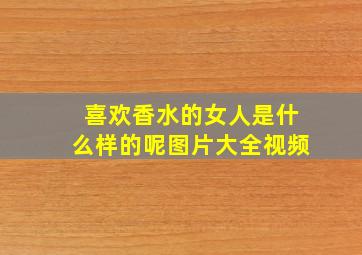 喜欢香水的女人是什么样的呢图片大全视频