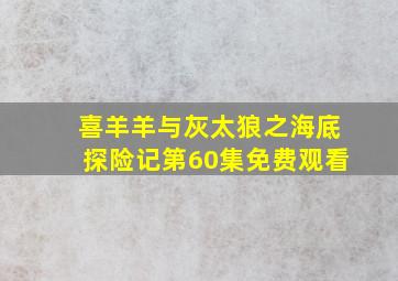 喜羊羊与灰太狼之海底探险记第60集免费观看