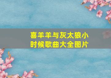 喜羊羊与灰太狼小时候歌曲大全图片