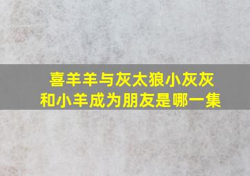 喜羊羊与灰太狼小灰灰和小羊成为朋友是哪一集