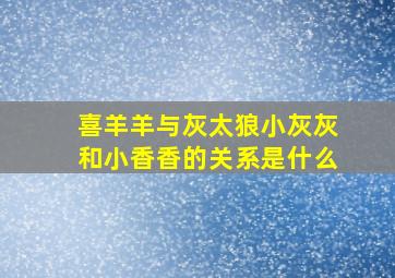 喜羊羊与灰太狼小灰灰和小香香的关系是什么