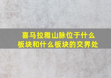 喜马拉雅山脉位于什么板块和什么板块的交界处