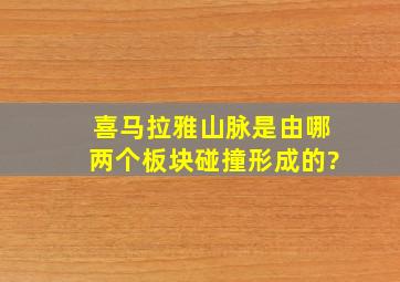 喜马拉雅山脉是由哪两个板块碰撞形成的?