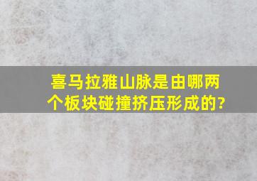 喜马拉雅山脉是由哪两个板块碰撞挤压形成的?