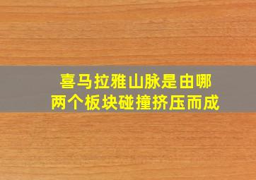 喜马拉雅山脉是由哪两个板块碰撞挤压而成