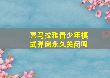 喜马拉雅青少年模式弹窗永久关闭吗