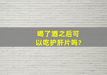 喝了酒之后可以吃护肝片吗?