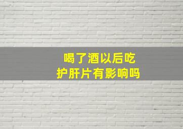 喝了酒以后吃护肝片有影响吗