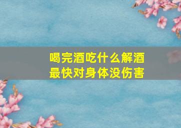 喝完酒吃什么解酒最快对身体没伤害