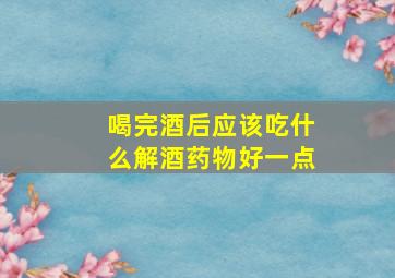 喝完酒后应该吃什么解酒药物好一点