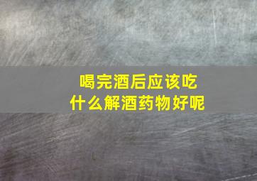 喝完酒后应该吃什么解酒药物好呢